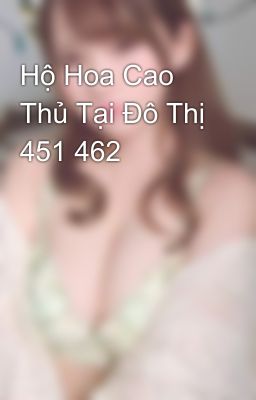 Hộ Hoa Cao Thủ Tại Đô Thị 451 462