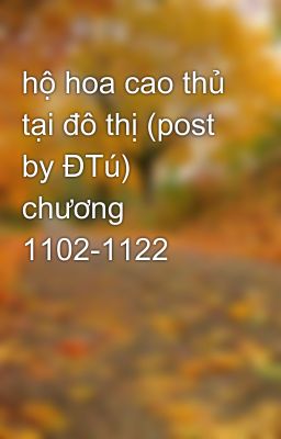 hộ hoa cao thủ tại đô thị (post by ĐTú) chương 1102-1122