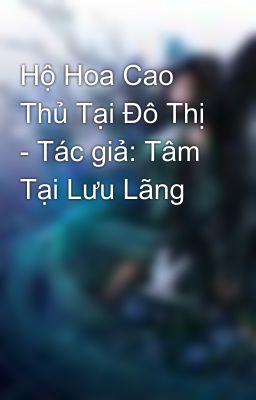 Hộ Hoa Cao Thủ Tại Đô Thị - Tác giả: Tâm Tại Lưu Lãng