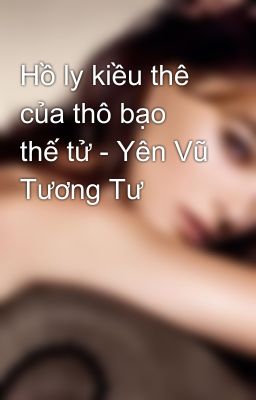 Hồ ly kiều thê của thô bạo thế tử - Yên Vũ Tương Tư