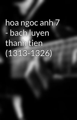 hoa ngoc anh 7 - bach luyen thanh tien (1313-1326)