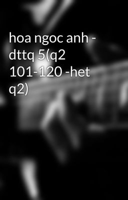 hoa ngoc anh - dttq 5(q2 101-120 -het q2)