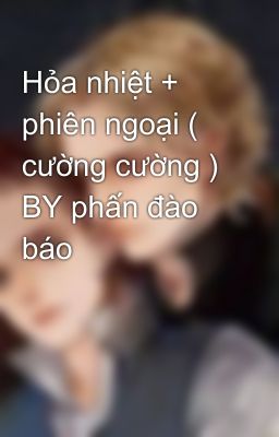 Hỏa nhiệt + phiên ngoại ( cường cường ) BY phấn đào báo