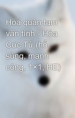 Hoa quân tam vấn tình - Hỏa Cức Tử (hỗ sủng, manh công, 1×1, HE)