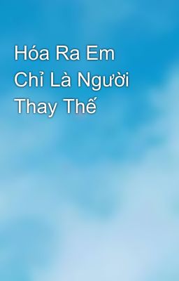 Hóa Ra Em Chỉ Là Người Thay Thế