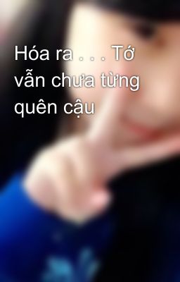 Hóa ra . . . Tớ vẫn chưa từng quên cậu