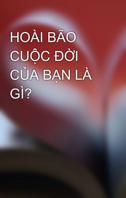 HOÀI BÃO CUỘC ĐỜI CỦA BẠN LÀ GÌ?