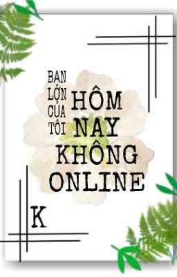 [HOÀN]- BẠN LỚN CỦA TÔI HÔM NAY KHÔNG ONLINE - K