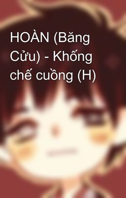 HOÀN (Băng Cửu) - Khống chế cuồng (H)