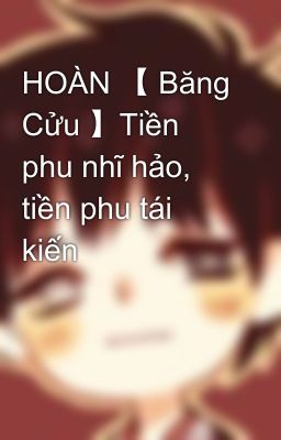 HOÀN 【 Băng Cửu 】Tiền phu nhĩ hảo, tiền phu tái kiến