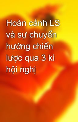 Hoàn cảnh LS và sự chuyển hướng chiến lược qua 3 kì hội nghị