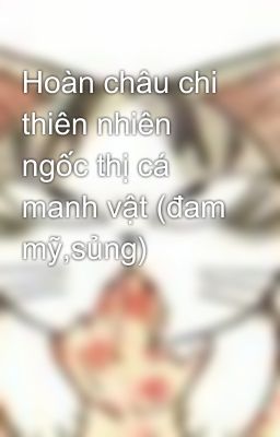 Hoàn châu chi thiên nhiên ngốc thị cá manh vật (đam mỹ,sủng)