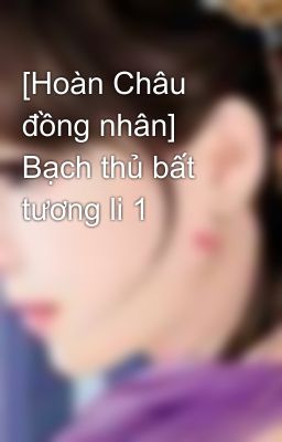 [Hoàn Châu đồng nhân] Bạch thủ bất tương li 1