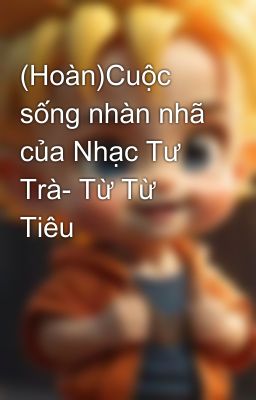 (Hoàn)Cuộc sống nhàn nhã của Nhạc Tư Trà- Từ Từ Tiêu