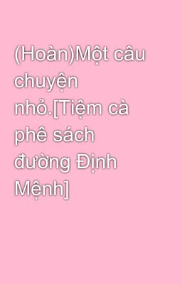 (Hoàn)Một câu chuyện nhỏ.[Tiệm cà phê sách đường Định Mệnh]