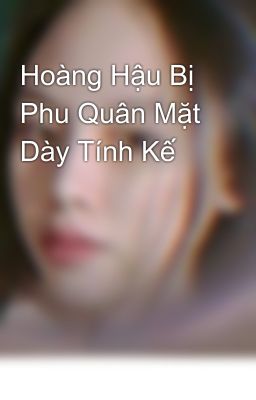 Hoàng Hậu Bị Phu Quân Mặt Dày Tính Kế