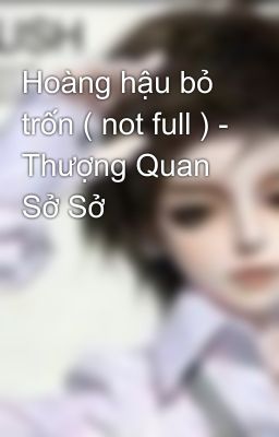 Hoàng hậu bỏ trốn ( not full ) - Thượng Quan Sở Sở