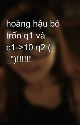 hoàng hậu bỏ trốn q1 và c1->10 q2 (_ _