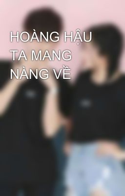 HOÀNG HẬU TA MANG NÀNG VỀ