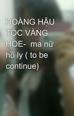 HOÀNG HẬU TÓC VÀNG HOE-  ma nữ hồ ly ( to be continue)