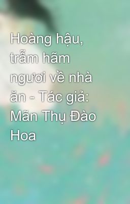 Hoàng hậu, trẫm hãm ngươi về nhà ăn - Tác giả: Mãn Thụ Đào Hoa