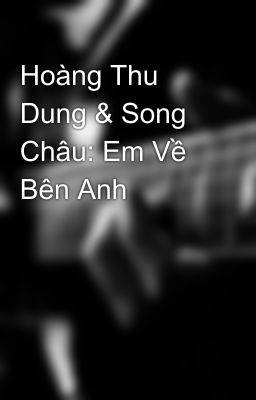 Hoàng Thu Dung & Song Châu: Em Về Bên Anh