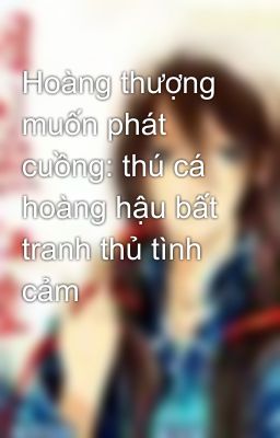 Hoàng thượng muốn phát cuồng: thú cá hoàng hậu bất tranh thủ tình cảm