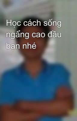 Học cách sống ngẩng cao đầu bạn nhé