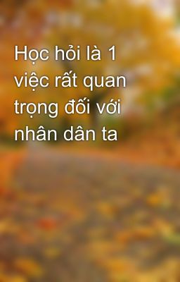 Học hỏi là 1 việc rất quan trọng đối với nhân dân ta