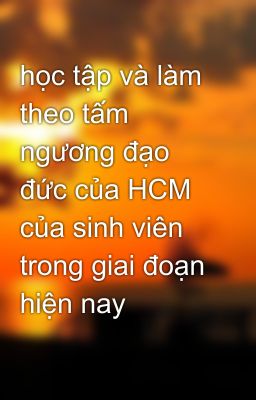 học tập và làm theo tấm ngương đạo đức của HCM của sinh viên trong giai đoạn hiện nay