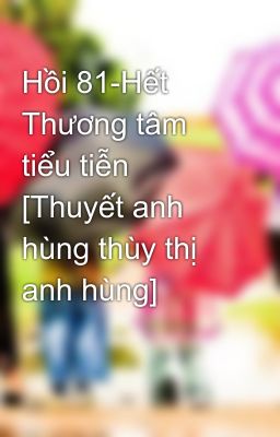 Hồi 81-Hết Thương tâm tiểu tiễn [Thuyết anh hùng thùy thị anh hùng]