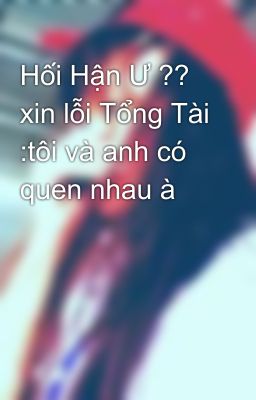 Hối Hận Ư ?? xin lỗi Tổng Tài :tôi và anh có quen nhau à