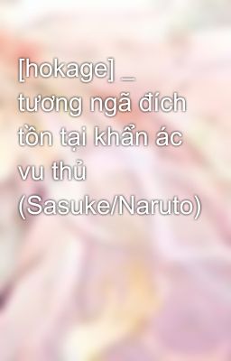 [hokage] _ tương ngã đích tồn tại khẩn ác vu thủ (Sasuke/Naruto)