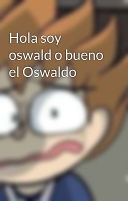 Hola soy oswald o bueno el Oswaldo