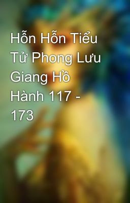 Hỗn Hỗn Tiểu Tử Phong Lưu Giang Hồ Hành 117 - 173