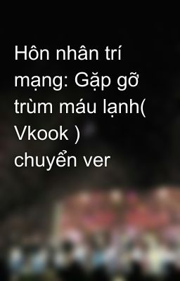 Hôn nhân trí mạng: Gặp gỡ trùm máu lạnh( Vkook ) chuyển ver