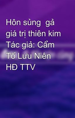 Hôn sủng  gả giá trị thiên kim Tác giả: Cẩm Tố Lưu Niên HĐ TTV