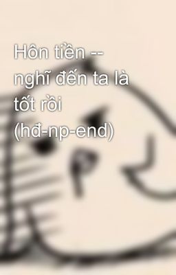 Hôn tiền -- nghĩ đến ta là tốt rồi (hđ-np-end)