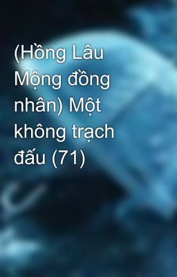 (Hồng Lâu Mộng đồng nhân) Một không trạch đấu (71)