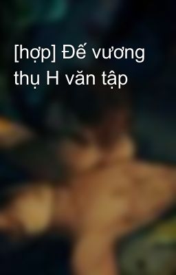 [hợp] Đế vương thụ H văn tập