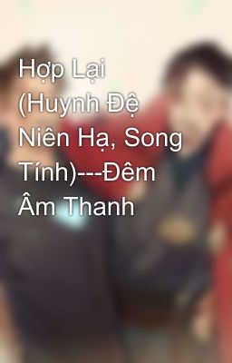 Hợp Lại (Huynh Đệ Niên Hạ, Song Tính)---Đêm Âm Thanh