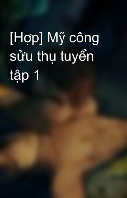 [Hợp] Mỹ công sửu thụ tuyển tập 1