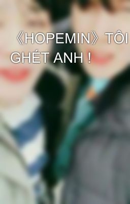 《HOPEMIN》TÔI GHÉT ANH !