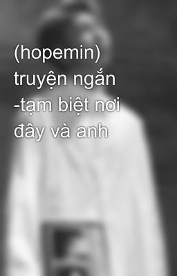 (hopemin) truyện ngắn -tạm biệt nơi đây và anh