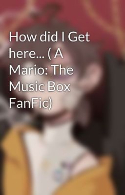 How did I Get here... ( A Mario: The Music Box FanFic)