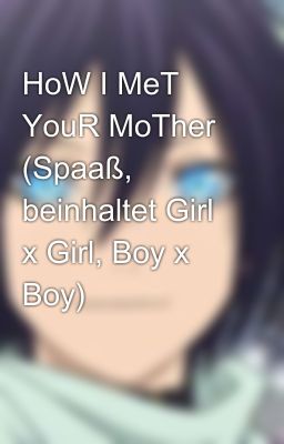 HoW I MeT YouR MoTher (Spaaß, beinhaltet Girl x Girl, Boy x Boy)