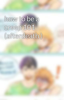 how to be a creep 101 (afterdeath )