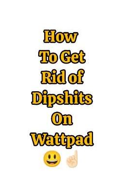 How To Get Rid of Dipshits On Wattpad 