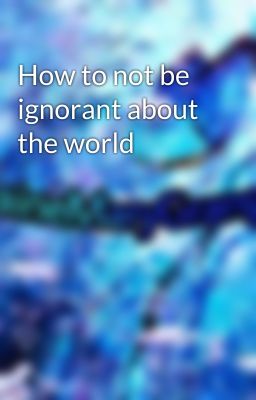 How to not be ignorant about the world