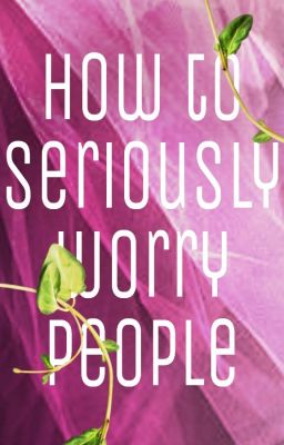 How To Seriously Worry People